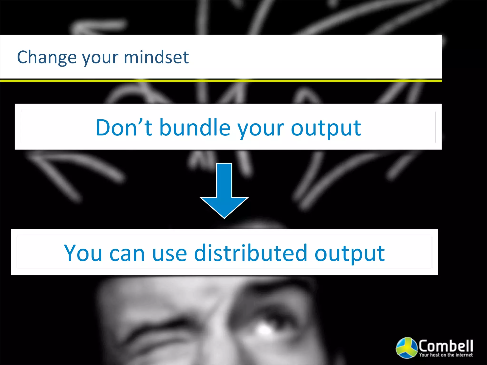 Change	
  your	
  mindset


           Don’t	
  bundle	
  your	
  output



      You	
  can	
  use	
  distributed	
  output
 