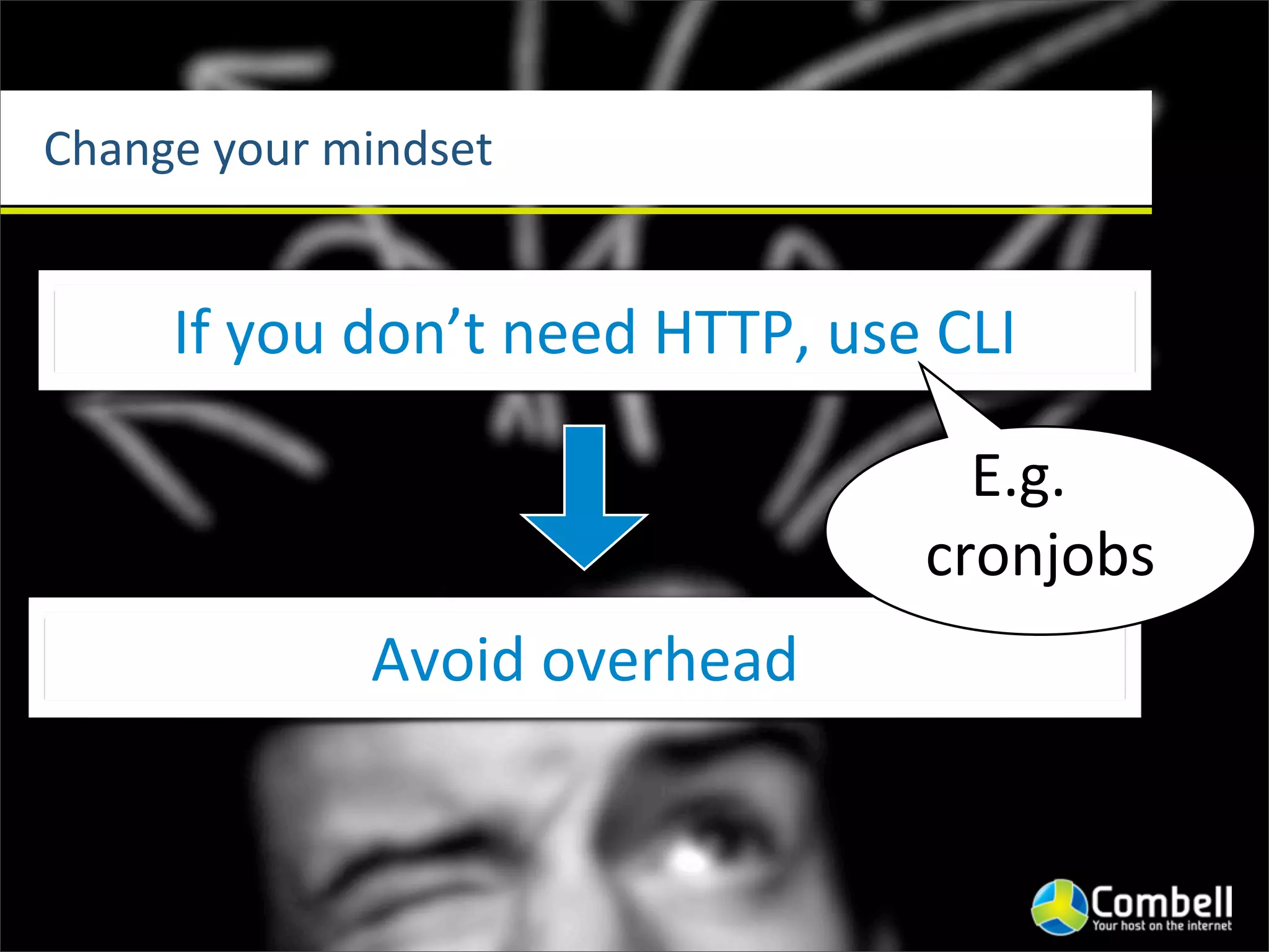 Change	
  your	
  mindset


       If	
  you	
  don’t	
  need	
  HTTP,	
  use	
  CLI

                                                    E.g.	
  
                                                  cronjobs
                  Avoid	
  overhead
 