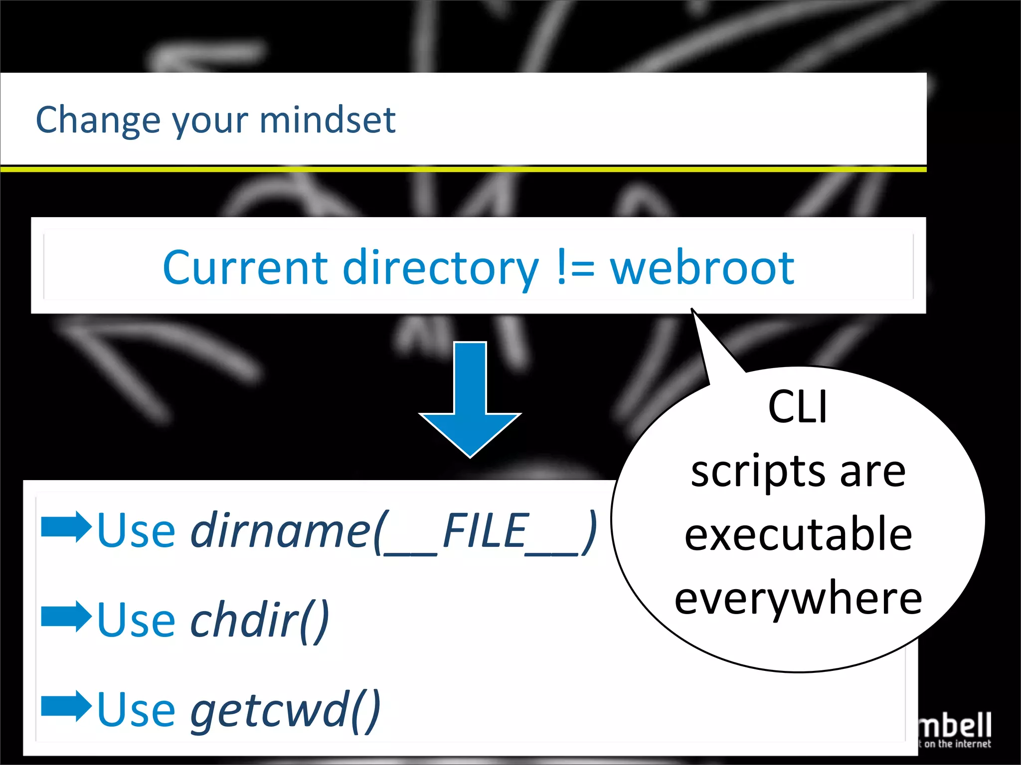 Change	
  your	
  mindset


        Current	
  directory	
  !=	
  webroot

                                          CLI	
  
                                      scripts	
  are	
  
➡Use	
  dirname(__FILE__)            executable	
  
                                     everywhere
➡Use	
  chdir()
➡Use	
  getcwd()
 