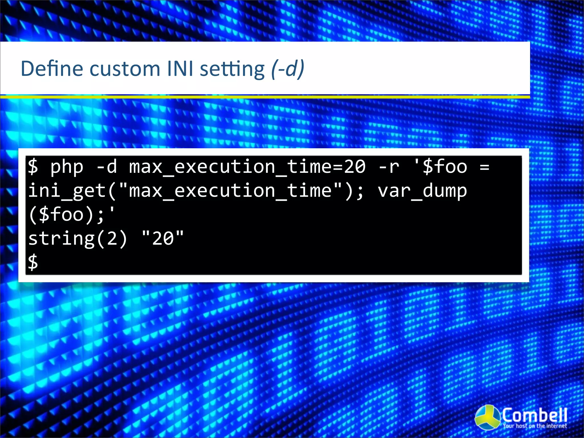 Deﬁne	
  custom	
  INI	
  seSng	
  (-­‐d)



 $	
  php	
  -­‐d	
  max_execution_time=20	
  -­‐r	
  '$foo	
  =	
  
 ini_get("max_execution_time");	
  var_dump
 ($foo);'
 string(2)	
  "20"
 $
 