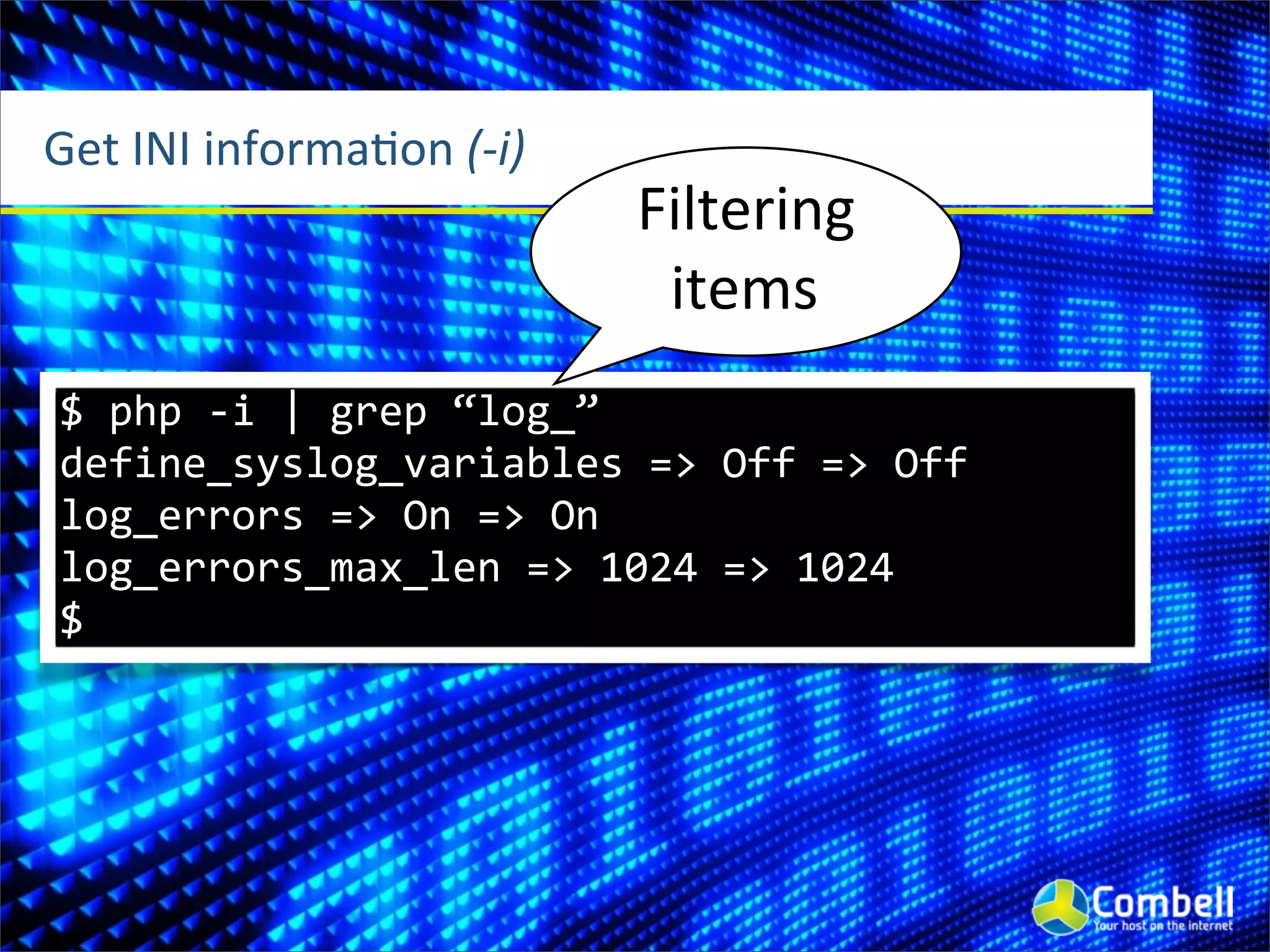 Get	
  INI	
  informaOon	
  (-­‐i)
                                     Filtering	
  
                                      items
 $	
  php	
  -­‐i	
  |	
  grep	
  “log_”
 define_syslog_variables	
  =>	
  Off	
  =>	
  Off
 log_errors	
  =>	
  On	
  =>	
  On
 log_errors_max_len	
  =>	
  1024	
  =>	
  1024
 $
 