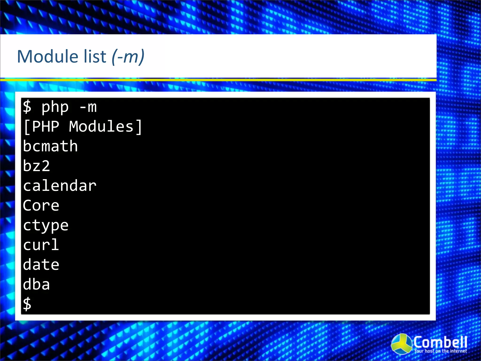 Module	
  list	
  (-­‐m)

 $	
  php	
  -­‐m
 [PHP	
  Modules]
 bcmath
 bz2
 calendar
 Core
 ctype
 curl
 date
 dba
 $
 
