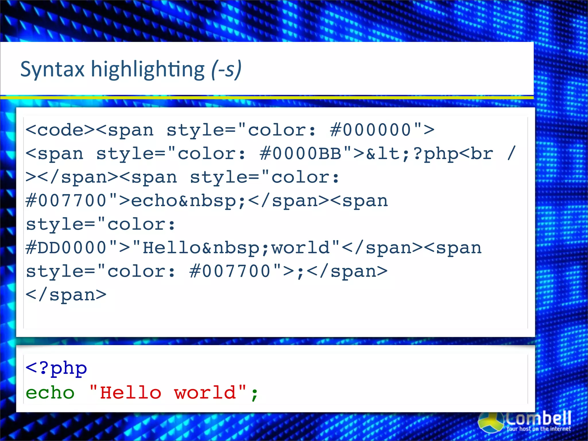 Syntax	
  highlighOng	
  (-­‐s)

<code><span style="color: #000000">
<span style="color: #0000BB">&lt;?php<br /
></span><span style="color:
#007700">echo&nbsp;</span><span
style="color:
#DD0000">"Hello&nbsp;world"</span><span
style="color: #007700">;</span>
</span>


<?php
echo "Hello world";
 
