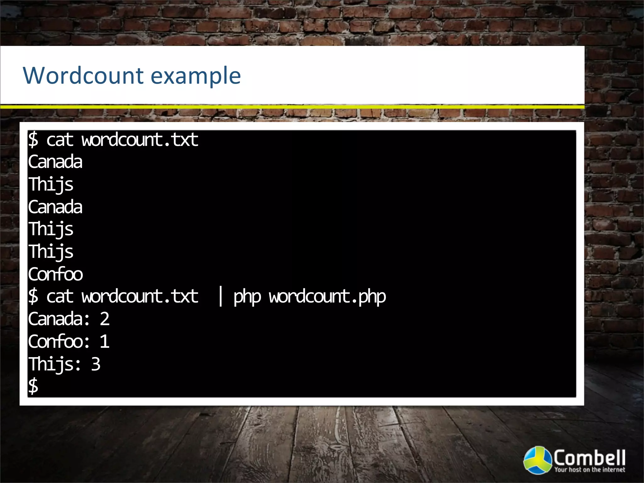 Wordcount	
  example

$	
  cat	
  wordcount.txt	
  
Canada
Thijs
Canada
Thijs
Thijs
Confoo
$	
  cat	
  wordcount.txt	
  	
  |	
  php	
  wordcount.php	
  
Canada:	
  2
Confoo:	
  1
Thijs:	
  3
$
 