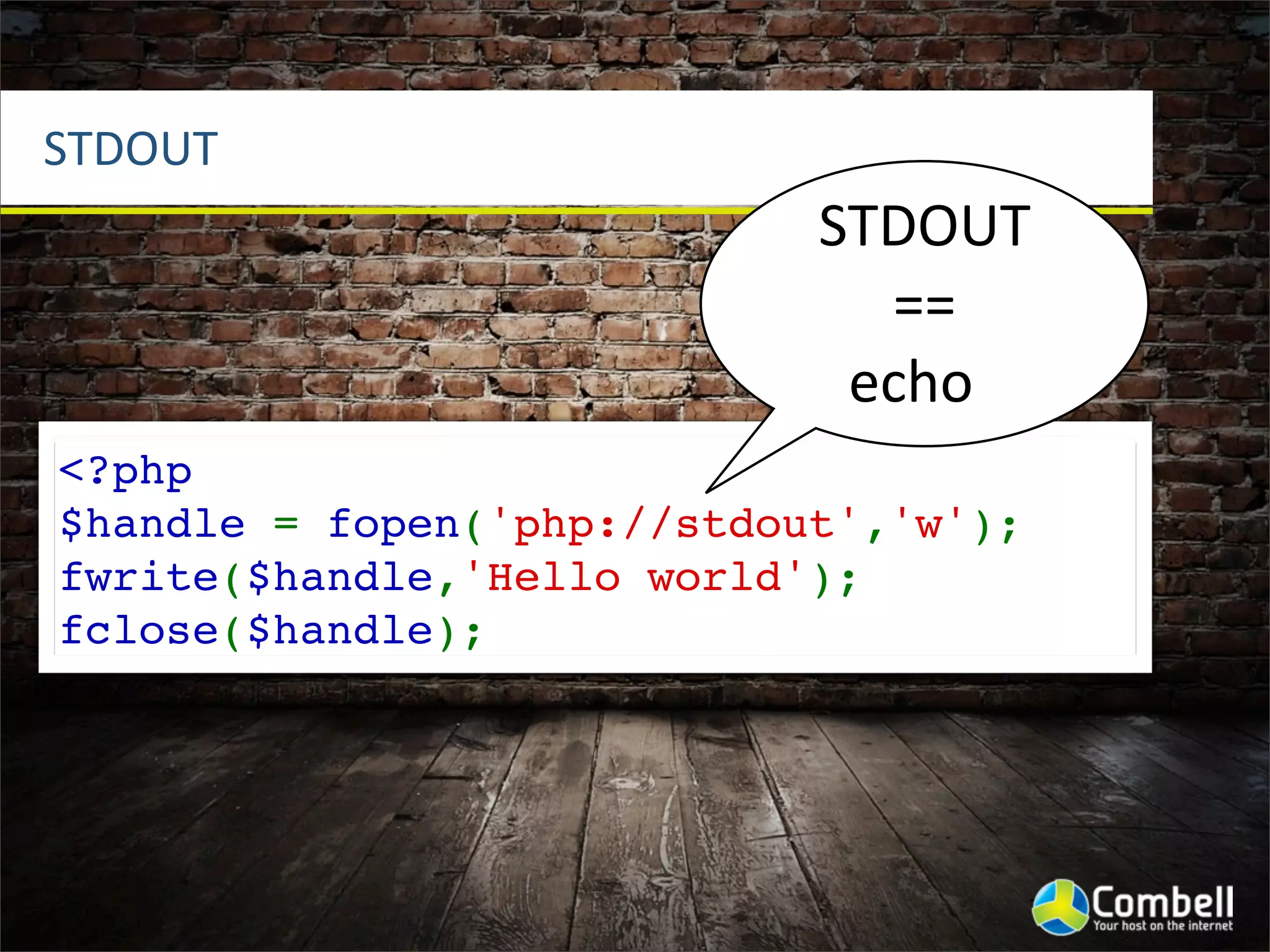 STDOUT
                            STDOUT	
  
                              ==	
  
                             echo
<?php
$handle = fopen('php://stdout','w');
fwrite($handle,'Hello world');
fclose($handle);
 