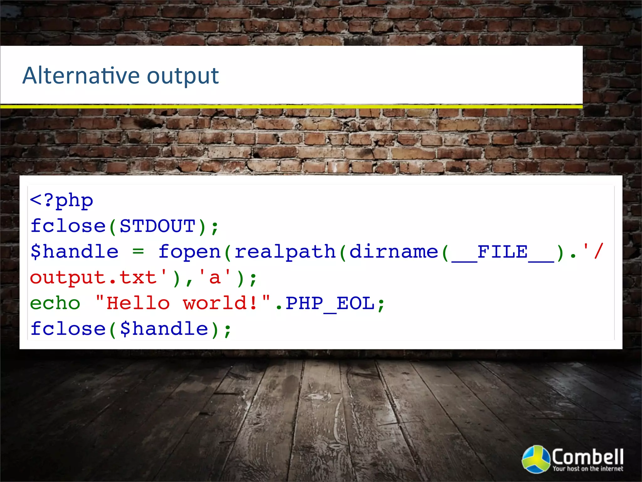 AlternaOve	
  output



<?php
fclose(STDOUT);
$handle = fopen(realpath(dirname(__FILE__).'/
output.txt'),'a');
echo "Hello world!".PHP_EOL;
fclose($handle);
 