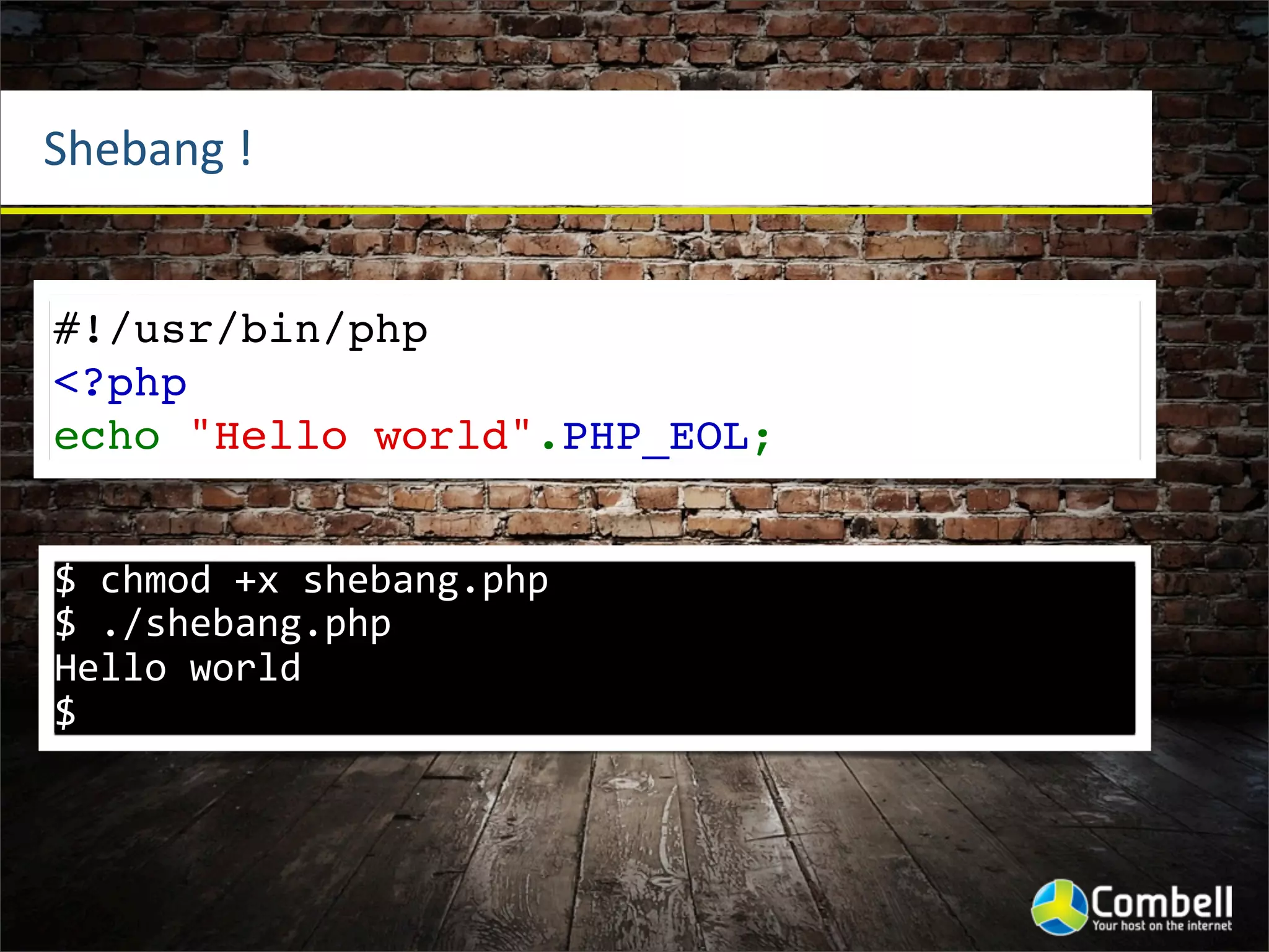 Shebang	
  !


#!/usr/bin/php
<?php
echo "Hello world".PHP_EOL;


$	
  chmod	
  +x	
  shebang.php
$	
  ./shebang.php
Hello	
  world
$
 