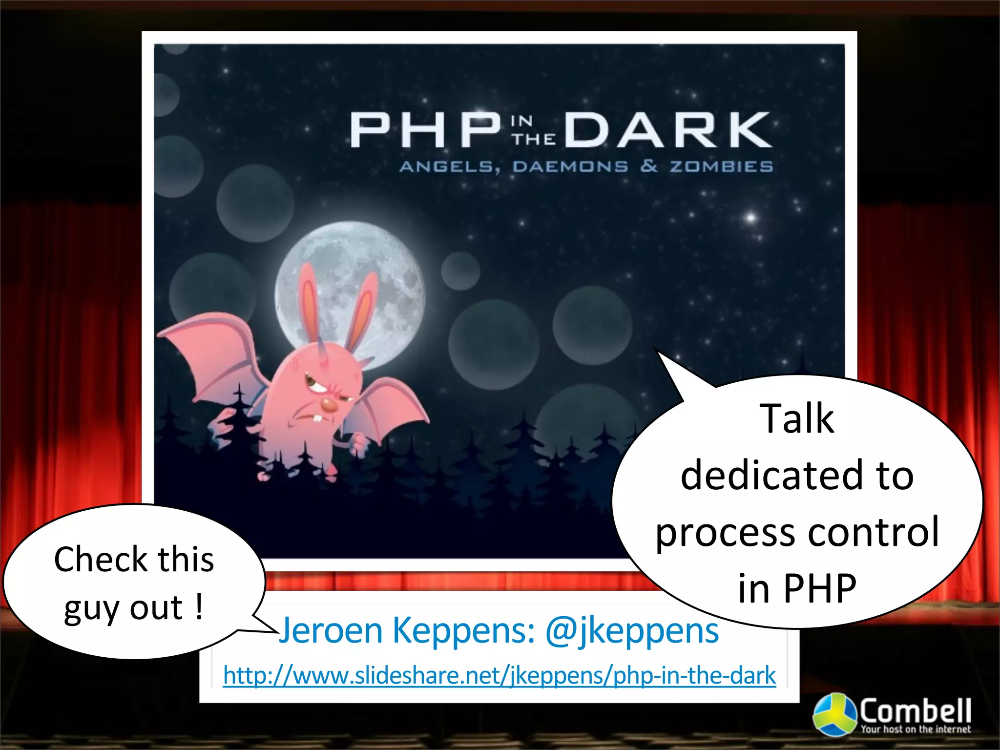 Talk	
  
                                                            dedicated	
  to	
  
                                                           process	
  control	
  
Check	
  this	
  
guy	
  out	
  !                                                in	
  PHP
                     Jeroen	
  Keppens:	
  @jkeppens
                http://www.slideshare.net/jkeppens/php-­‐in-­‐the-­‐dark
 