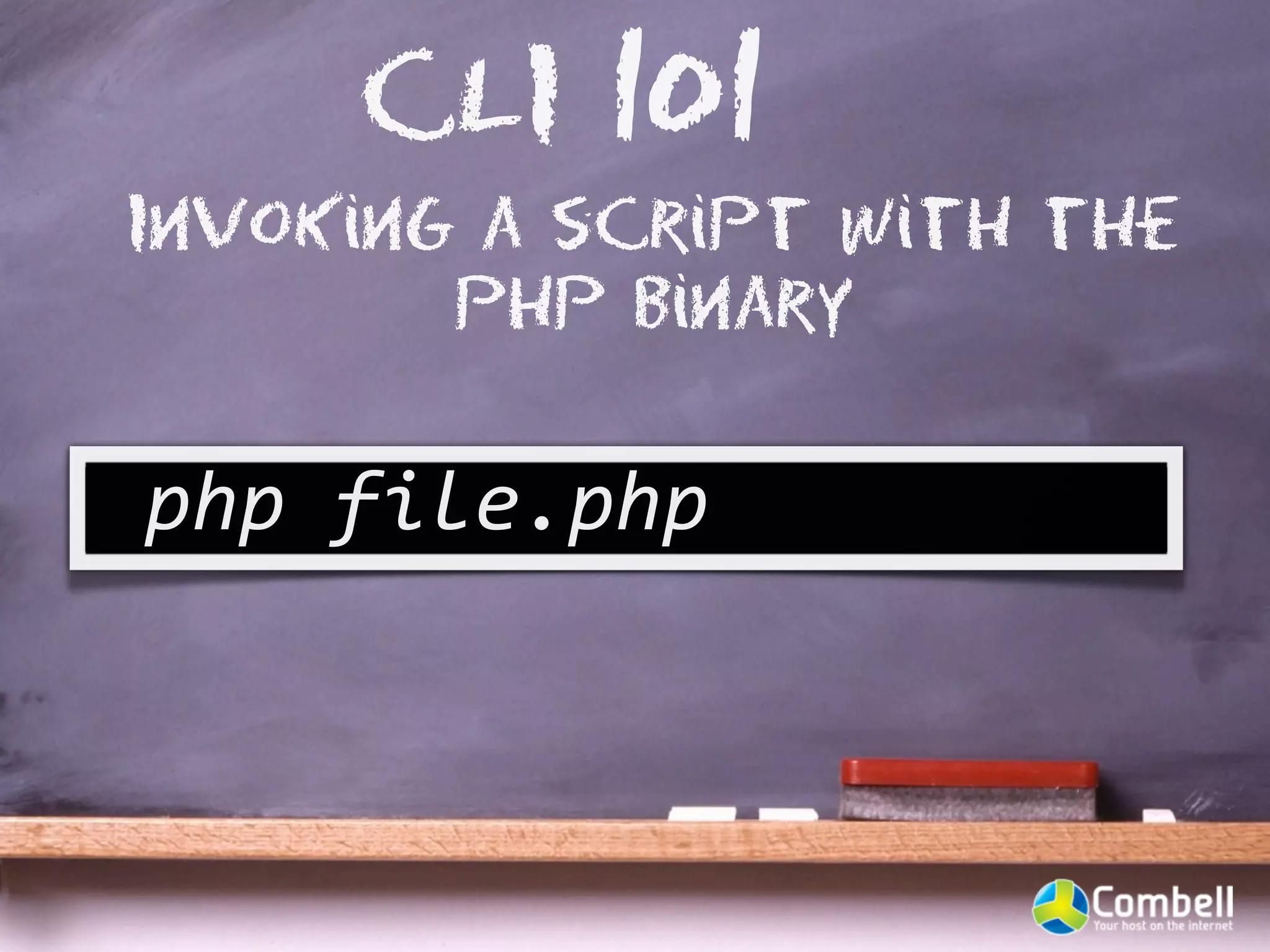 CLI 101
Invoking a script with the
        PHP binary

php	
  file.php
 