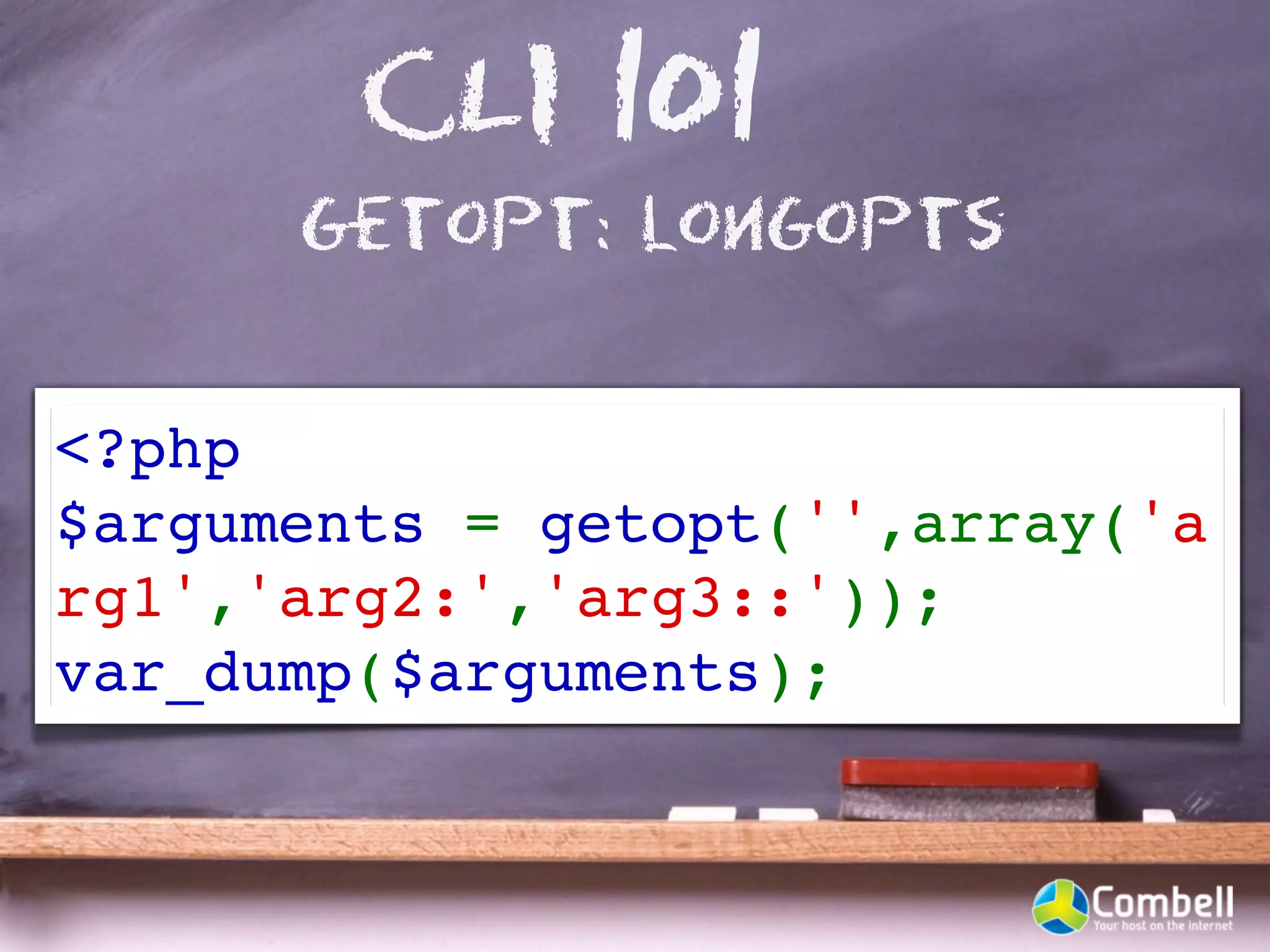 CLI 101
      getopt: longopts


<?php
$arguments = getopt('',array('a
rg1','arg2:','arg3::'));
var_dump($arguments);
 