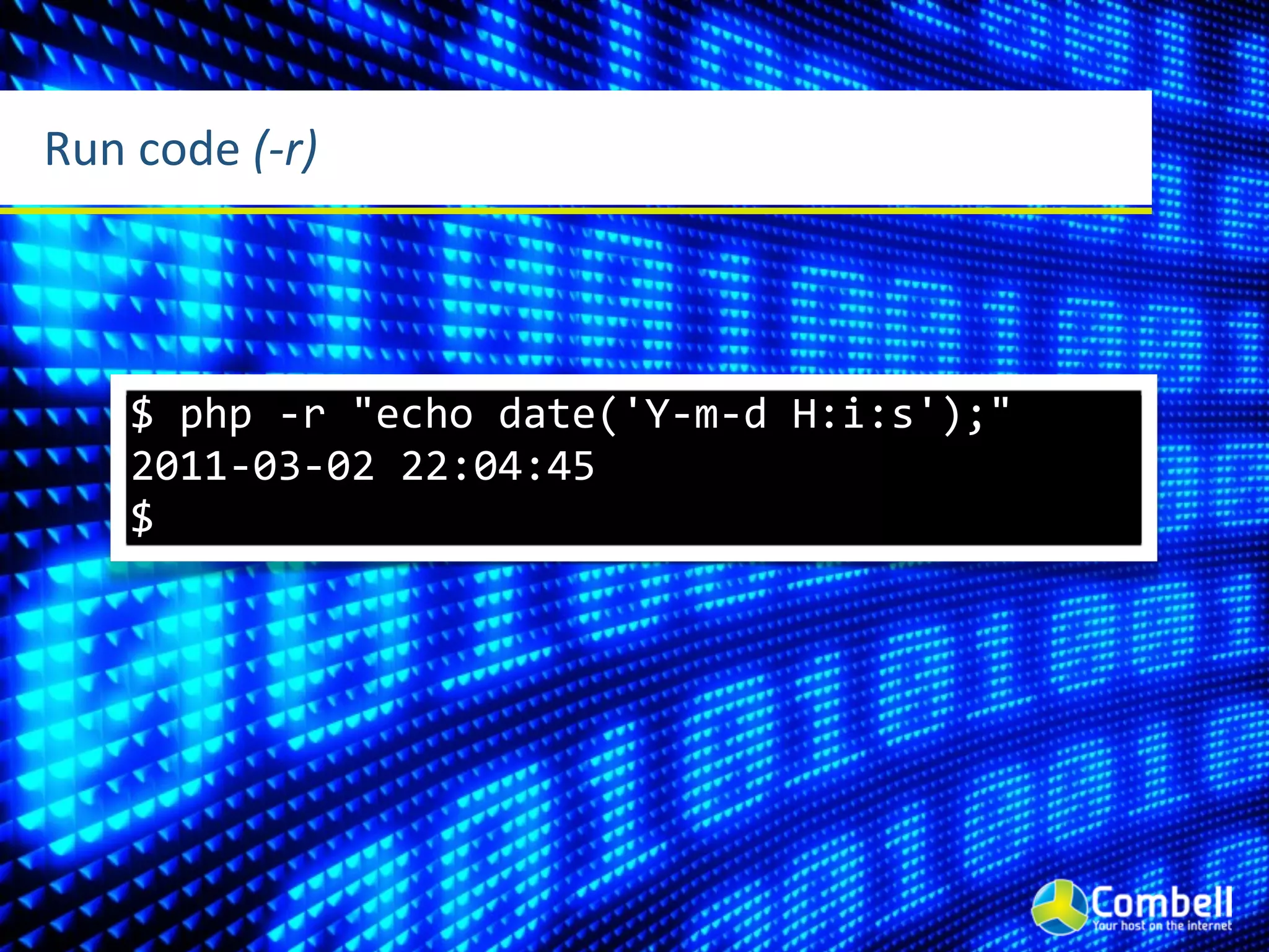 Run	
  code	
  (-­‐r)




      $	
  php	
  -­‐r	
  "echo	
  date('Y-­‐m-­‐d	
  H:i:s');"
      2011-­‐03-­‐02	
  22:04:45
      $
 
