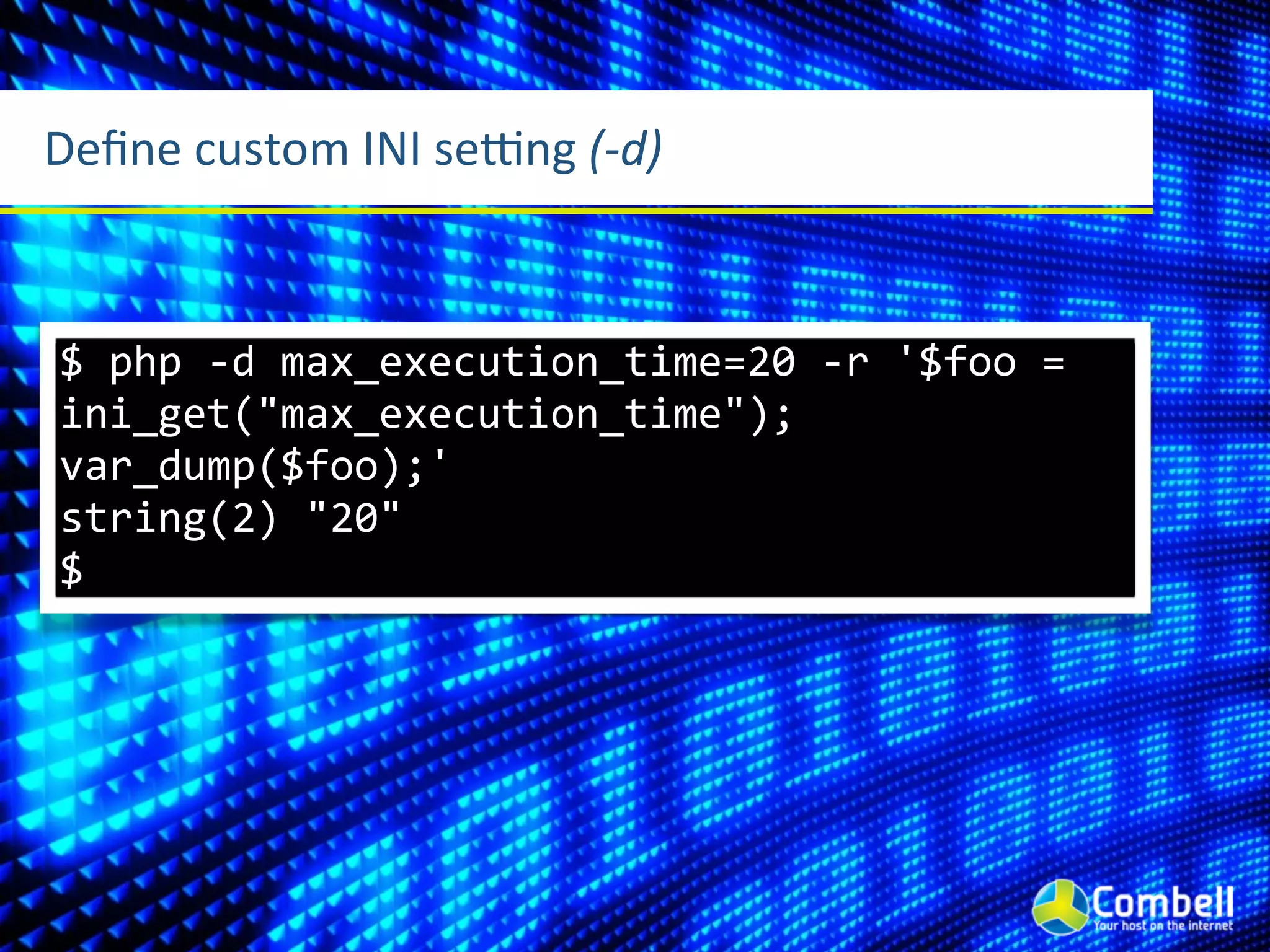 Deﬁne	
  custom	
  INI	
  seRng	
  (-­‐d)



 $	
  php	
  -­‐d	
  max_execution_time=20	
  -­‐r	
  '$foo	
  =	
  
 ini_get("max_execution_time");	
  
 var_dump($foo);'
 string(2)	
  "20"
 $
 