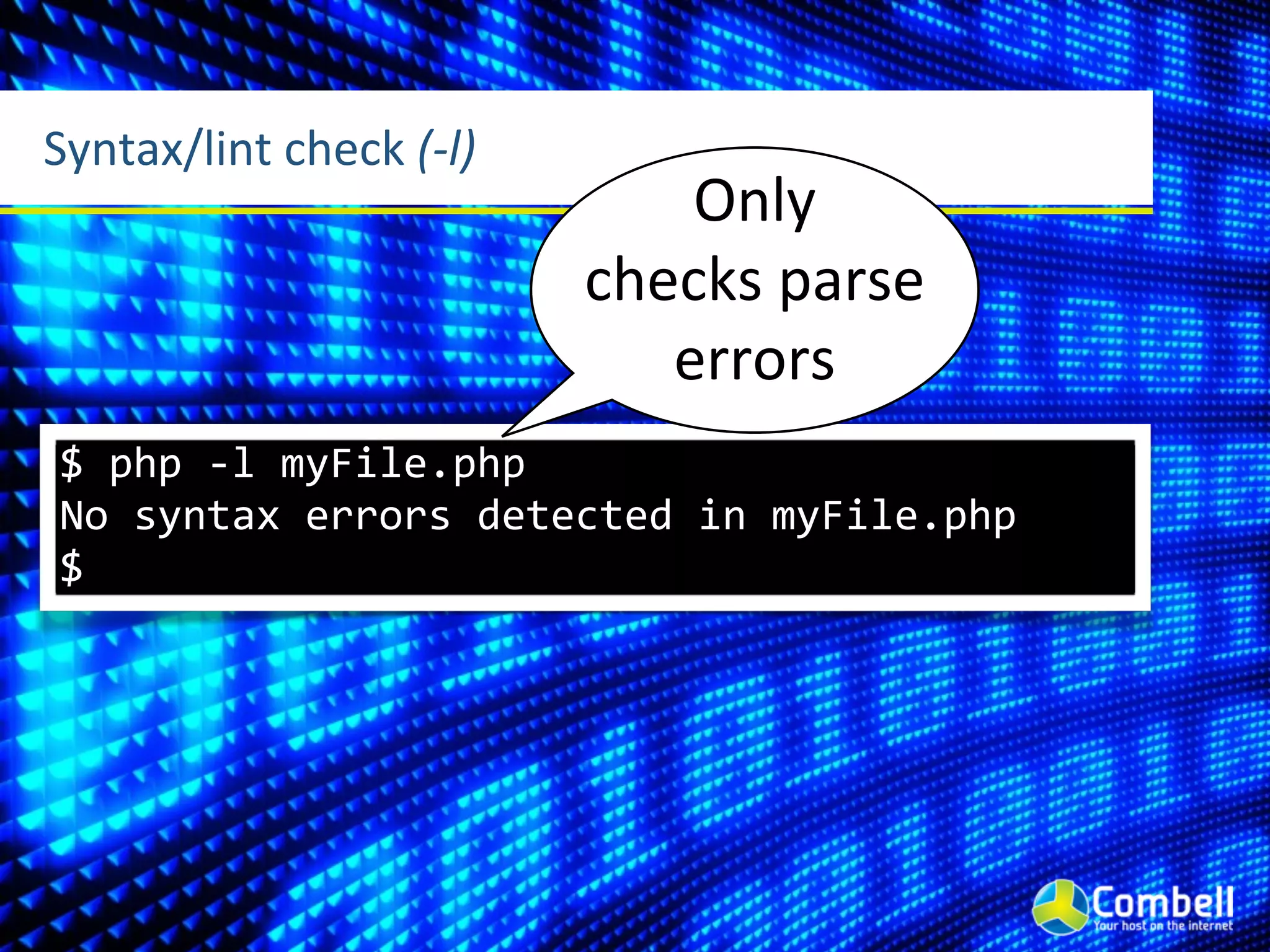 Syntax/lint	
  check	
  (-­‐l)
                                     Only	
  
                                 checks	
  parse	
  
                                    errors
 $	
  php	
  -­‐l	
  myFile.php
 No	
  syntax	
  errors	
  detected	
  in	
  myFile.php
 $
 