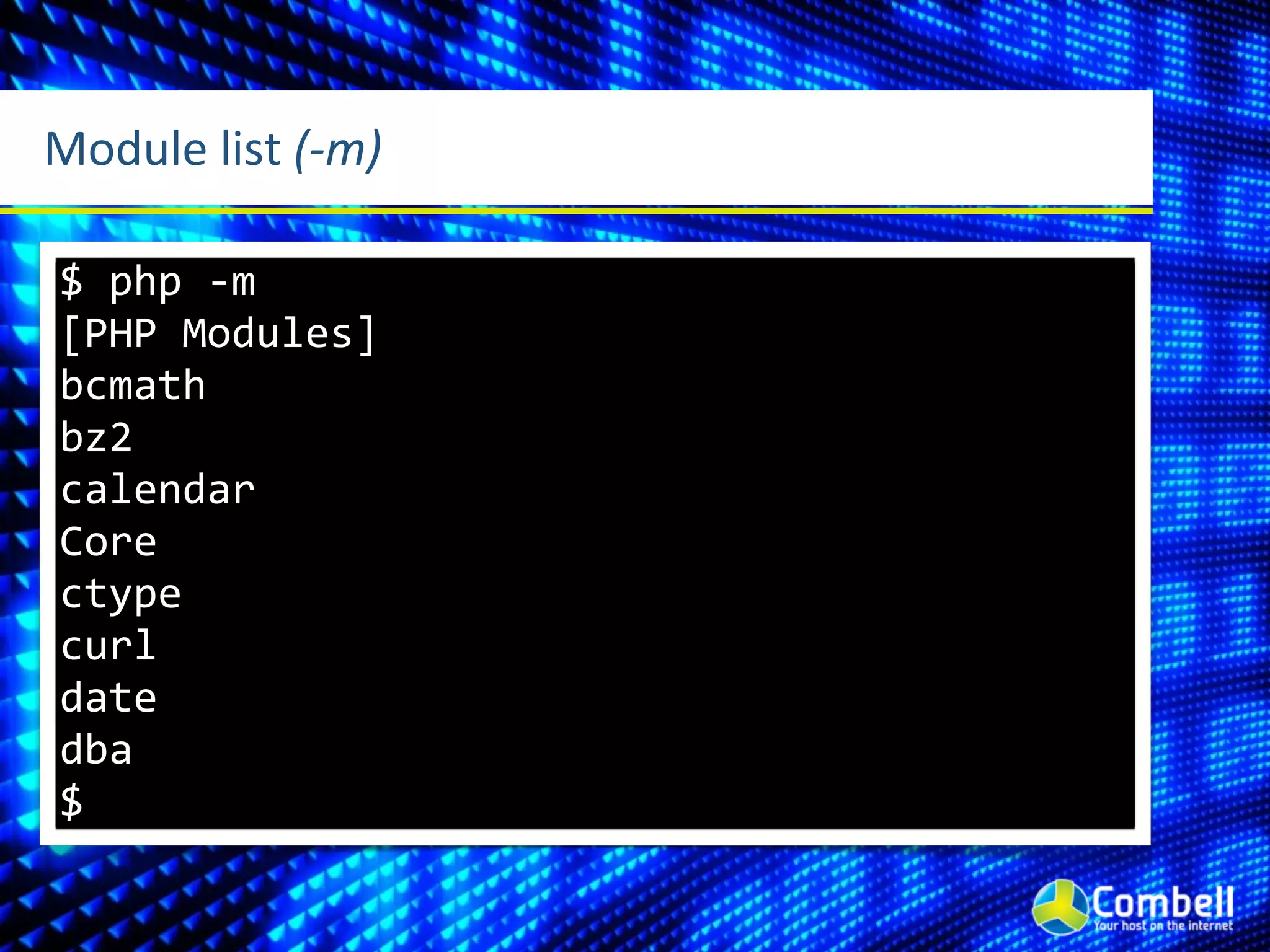 Module	
  list	
  (-­‐m)

 $	
  php	
  -­‐m
 [PHP	
  Modules]
 bcmath
 bz2
 calendar
 Core
 ctype
 curl
 date
 dba
 $
 