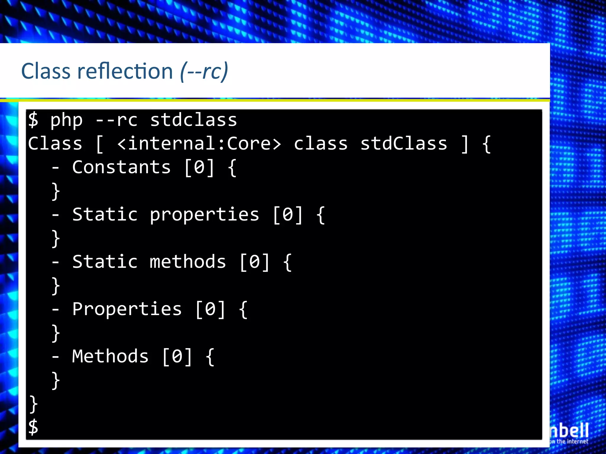 Class	
  reﬂecLon	
  (-­‐-­‐rc)
 $	
  php	
  -­‐-­‐rc	
  stdclass
 Class	
  [	
  <internal:Core>	
  class	
  stdClass	
  ]	
  {
 	
  	
  -­‐	
  Constants	
  [0]	
  {
 	
  	
  }
 	
  	
  -­‐	
  Static	
  properties	
  [0]	
  {
 	
  	
  }
 	
  	
  -­‐	
  Static	
  methods	
  [0]	
  {
 	
  	
  }
 	
  	
  -­‐	
  Properties	
  [0]	
  {
 	
  	
  }
 	
  	
  -­‐	
  Methods	
  [0]	
  {
 	
  	
  }
 }
 $
 
