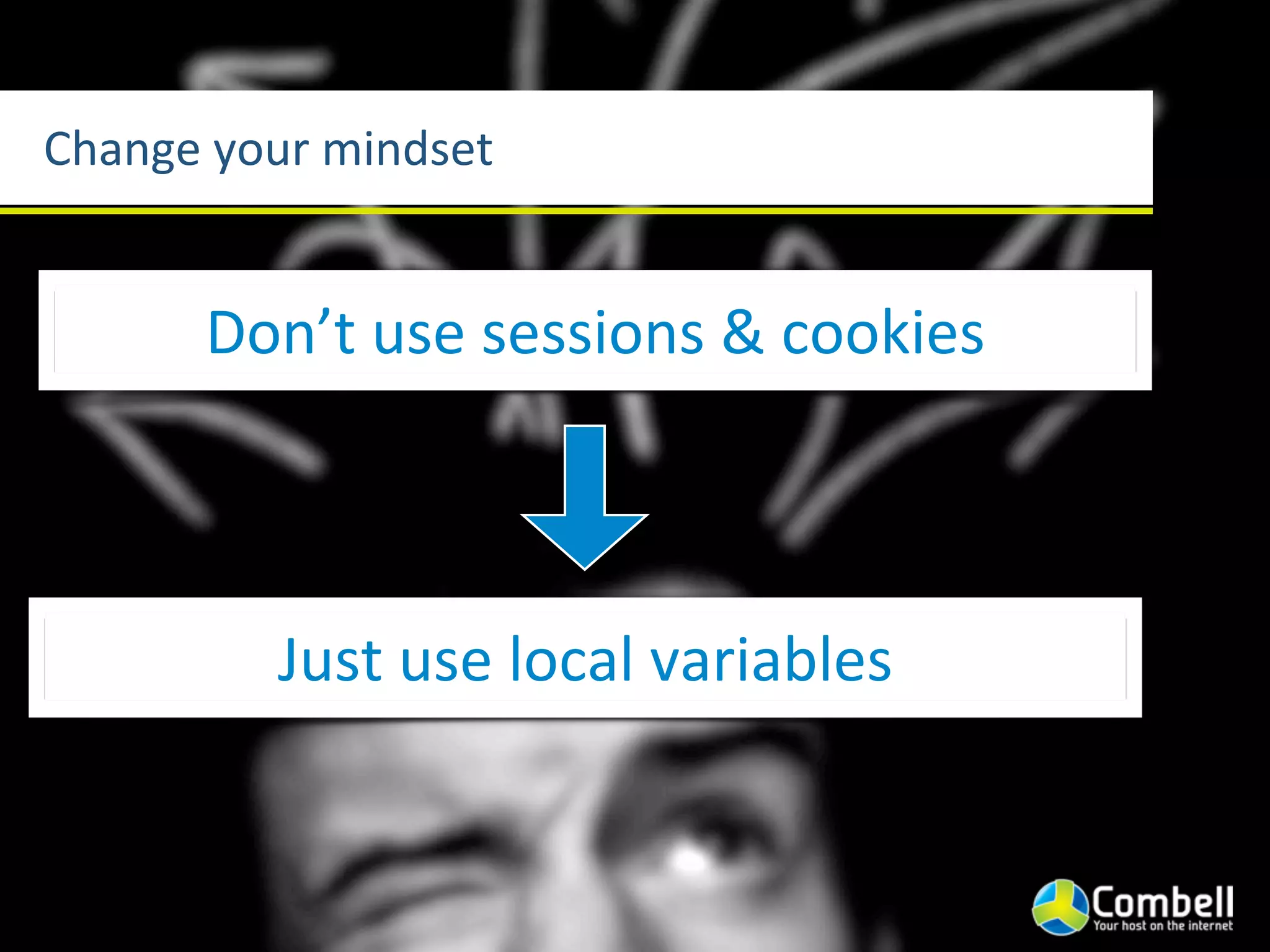Change	
  your	
  mindset


        Don’t	
  use	
  sessions	
  &	
  cookies



             Just	
  use	
  local	
  variables
 