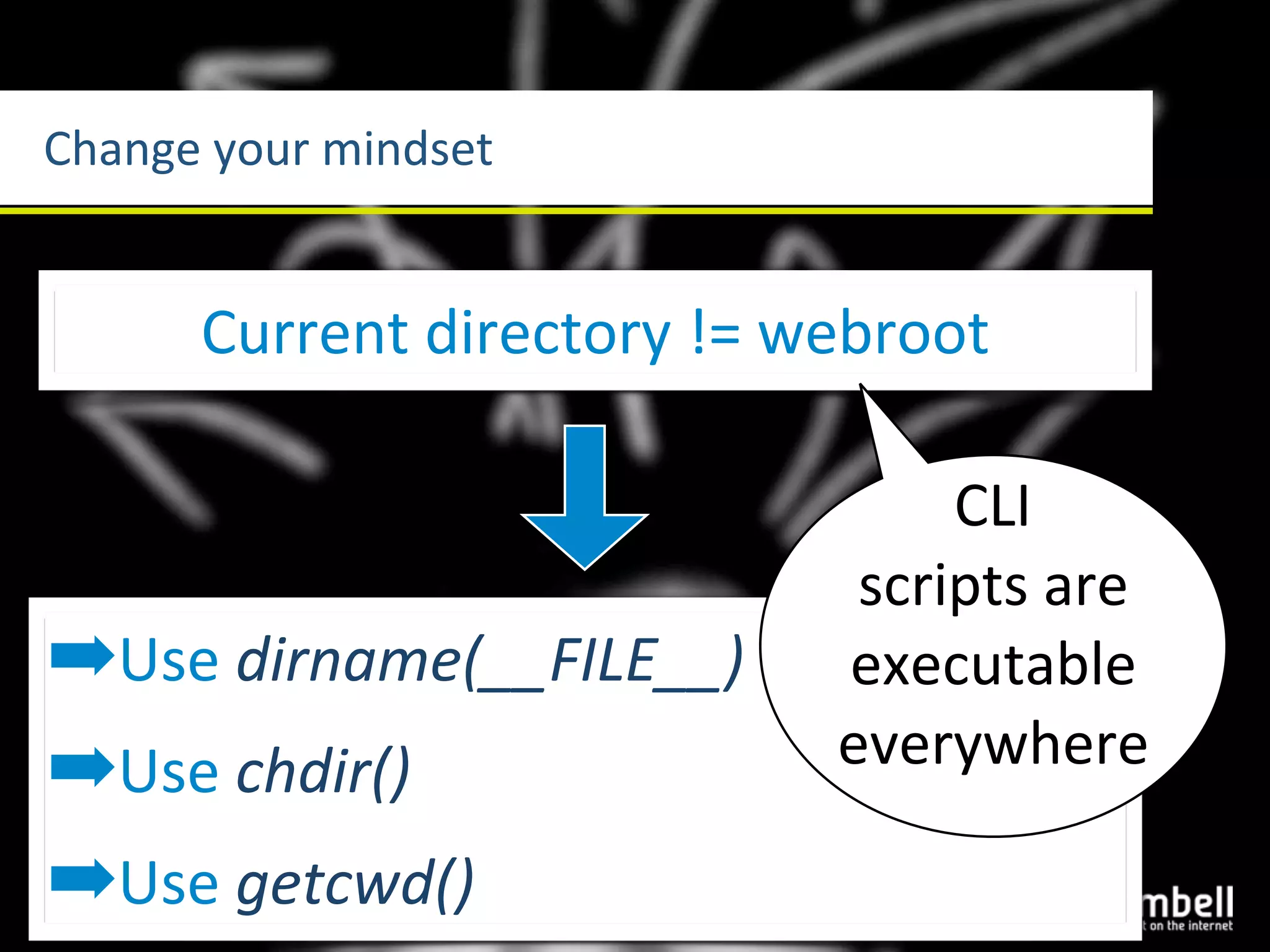 Change	
  your	
  mindset


        Current	
  directory	
  !=	
  webroot

                                          CLI	
  
                                      scripts	
  are	
  
➡Use	
  dirname(__FILE__)            executable	
  
                                     everywhere
➡Use	
  chdir()
➡Use	
  getcwd()
 