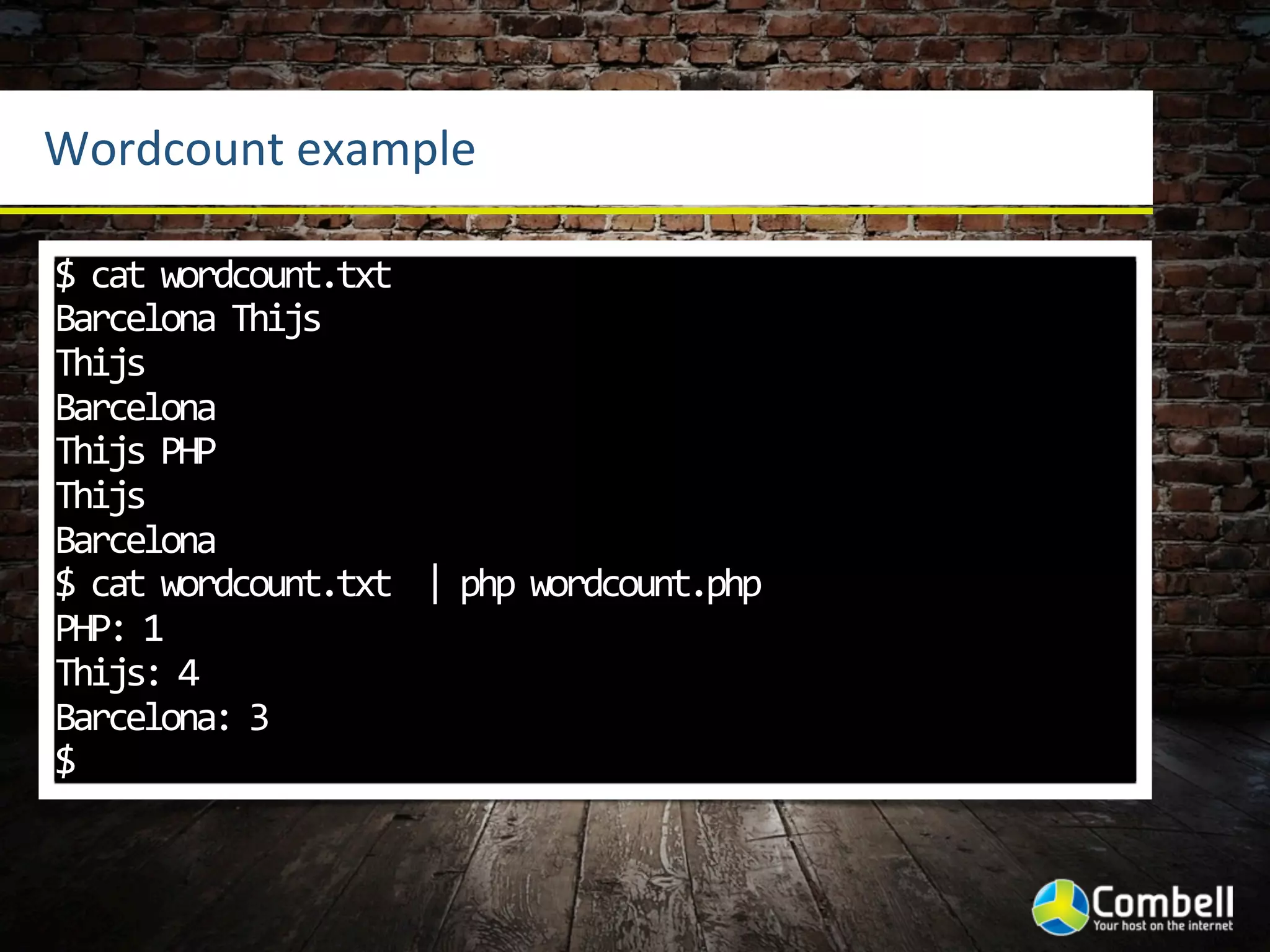 Wordcount	
  example

$	
  cat	
  wordcount.txt	
  
Barcelona	
  Thijs
Thijs
Barcelona
Thijs	
  PHP
Thijs
Barcelona
$	
  cat	
  wordcount.txt	
  	
  |	
  php	
  wordcount.php	
  
PHP:	
  1
Thijs:	
  4
Barcelona:	
  3
$
 