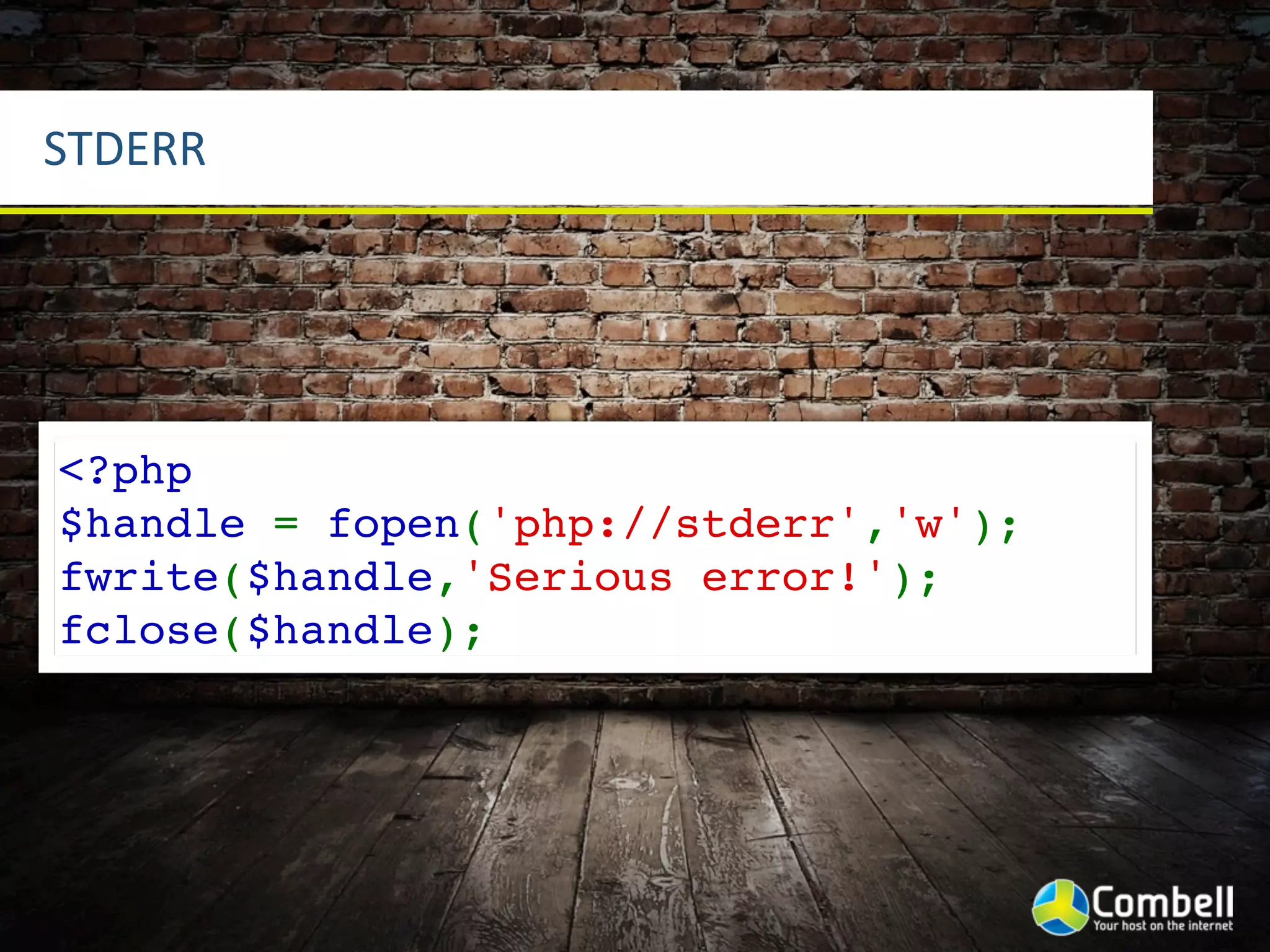 STDERR




<?php
$handle = fopen('php://stderr','w');
fwrite($handle,'Serious error!');
fclose($handle);
 