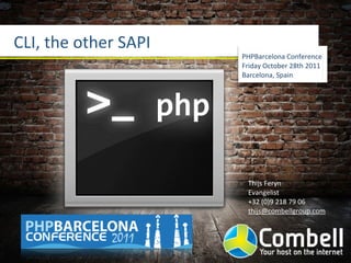 CLI,	
  the	
  other	
  SAPI
                                     PHPBarcelona	
  Conference
                                     Friday	
  October	
  28th	
  2011
                                     Barcelona,	
  Spain




                               php

                                       Thijs	
  Feryn
                                       Evangelist
                                       +32	
  (0)9	
  218	
  79	
  06
                                       thijs@combellgroup.com
 