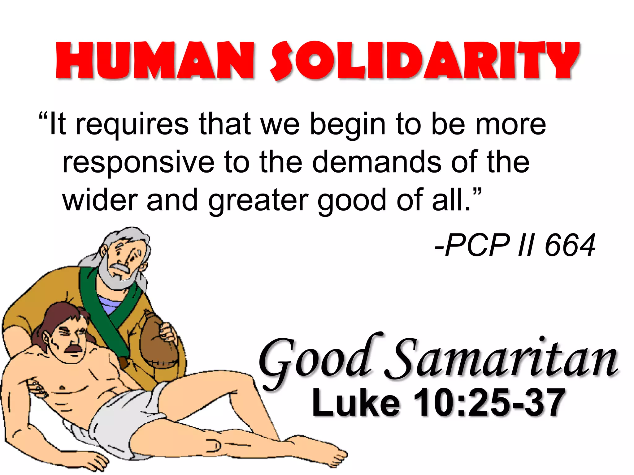 HUMAN SOLIDARITY
“It requires that we begin to be more
responsive to the demands of the
wider and greater good of all.”
-PCP II 664
Good Samaritan
Luke 10:25-37