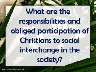 What are the
  responsibilities and
obliged participation of
  Christians to social
  interchange in the
        society?
 