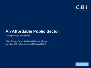 An Affordable Public Sector Driving through efficiencies  Clive Barton, Group Marketing Director, Serco Member, CBI Public Services Strategy Board 