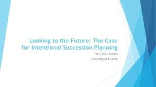 Looking to the Future: The Case
for Intentional Succession Planning
Dr. Clive Hickson
University of Alberta
 