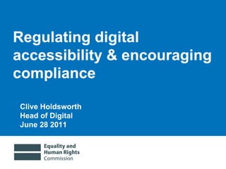 Regulating digital accessibility & encouraging compliance Clive Holdsworth Head of Digital June 28 2011 