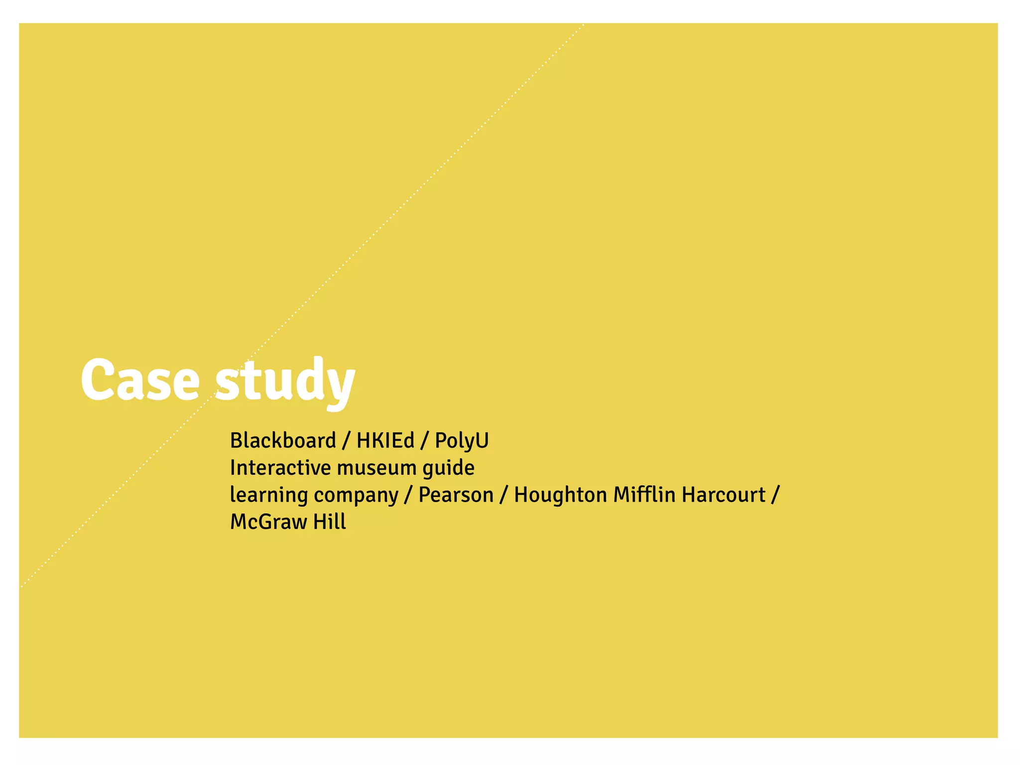 Case study
Blackboard / HKIEd / PolyU
Interactive museum guide
learning company / Pearson / Houghton Mifflin Harcourt /
McGraw Hill
 