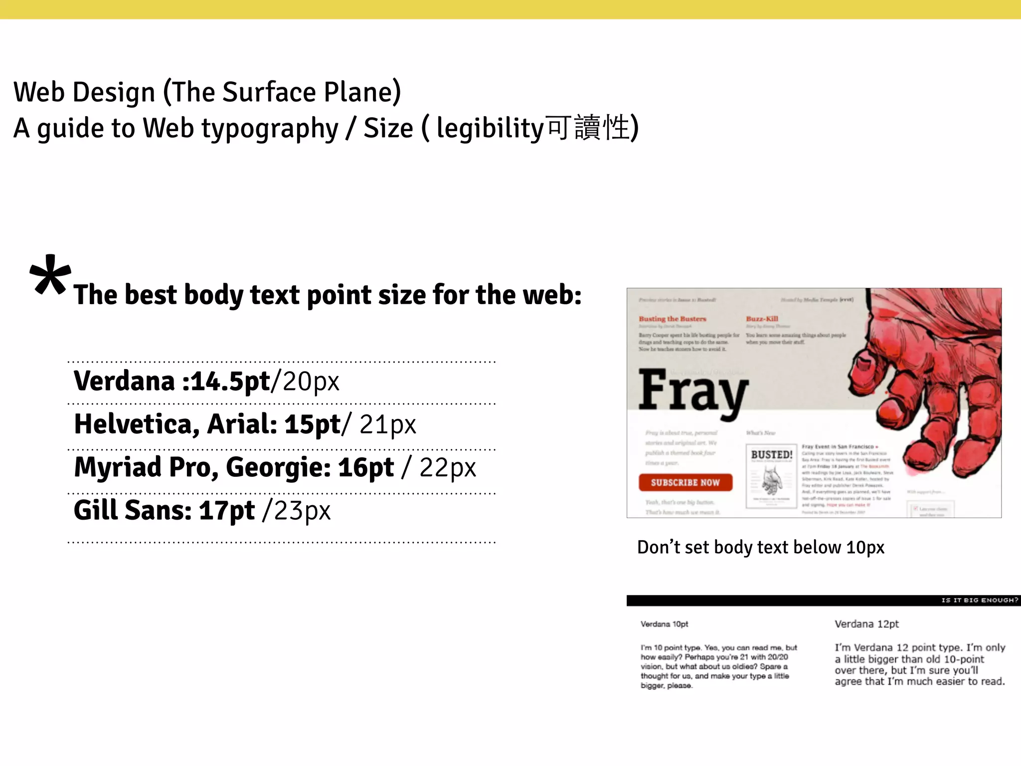 Web Design (The Surface Plane)
A guide to Web typography / Size ( legibility可讀性)
Don’t set body text below 10px
*The best body text point size for the web:
Verdana :14.5pt/20px
Helvetica, Arial: 15pt/ 21px
Myriad Pro, Georgie: 16pt / 22px
Gill Sans: 17pt /23px
 