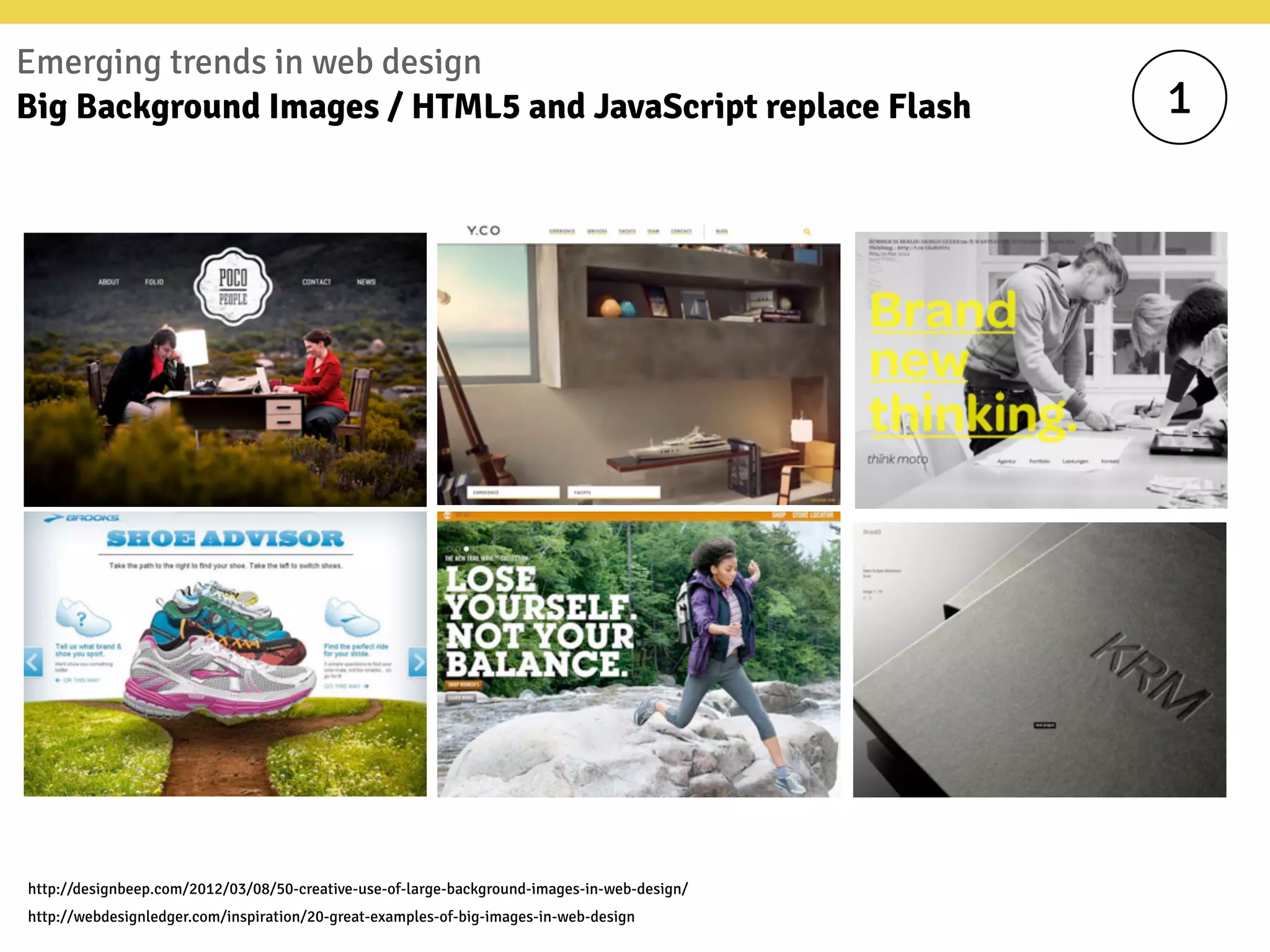 Emerging trends in web design
Big Background Images / HTML5 and JavaScript replace Flash 1
http://designbeep.com/2012/03/08/50-creative-use-of-large-background-images-in-web-design/
http://webdesignledger.com/inspiration/20-great-examples-of-big-images-in-web-design
 