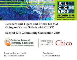 Learners and Tigers and Prims: Oh My!
 Going on Virtual Safaris with CLIVE
 Second Life Community Convention 2010




Jonathon Richter, Ed.D.    Ann Steckel
SL: Wainbrave Bernal       SL: Olivia Hotshot
 