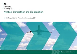 Aviation: Competition and Co operationAviation: Competition and Co-operation
 Briefing to RAF Air Power Conference July 2015 Briefing to RAF Air Power Conference July 2015
Moving Britain Ahead
 