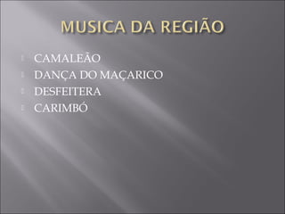    CAMALEÃO
   DANÇA DO MAÇARICO
   DESFEITERA
   CARIMBÓ
 