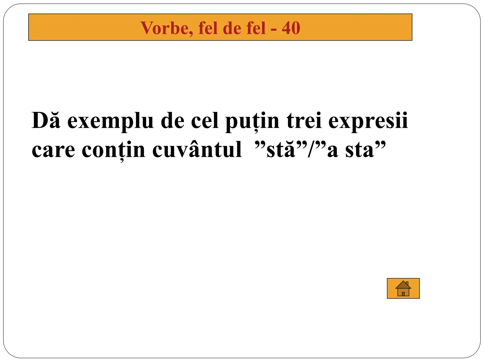 Dă exemplu de cel puțin trei expresii
care conțin cuvântul ”stă”/”a sta”
Vorbe, fel de fel - 40
 