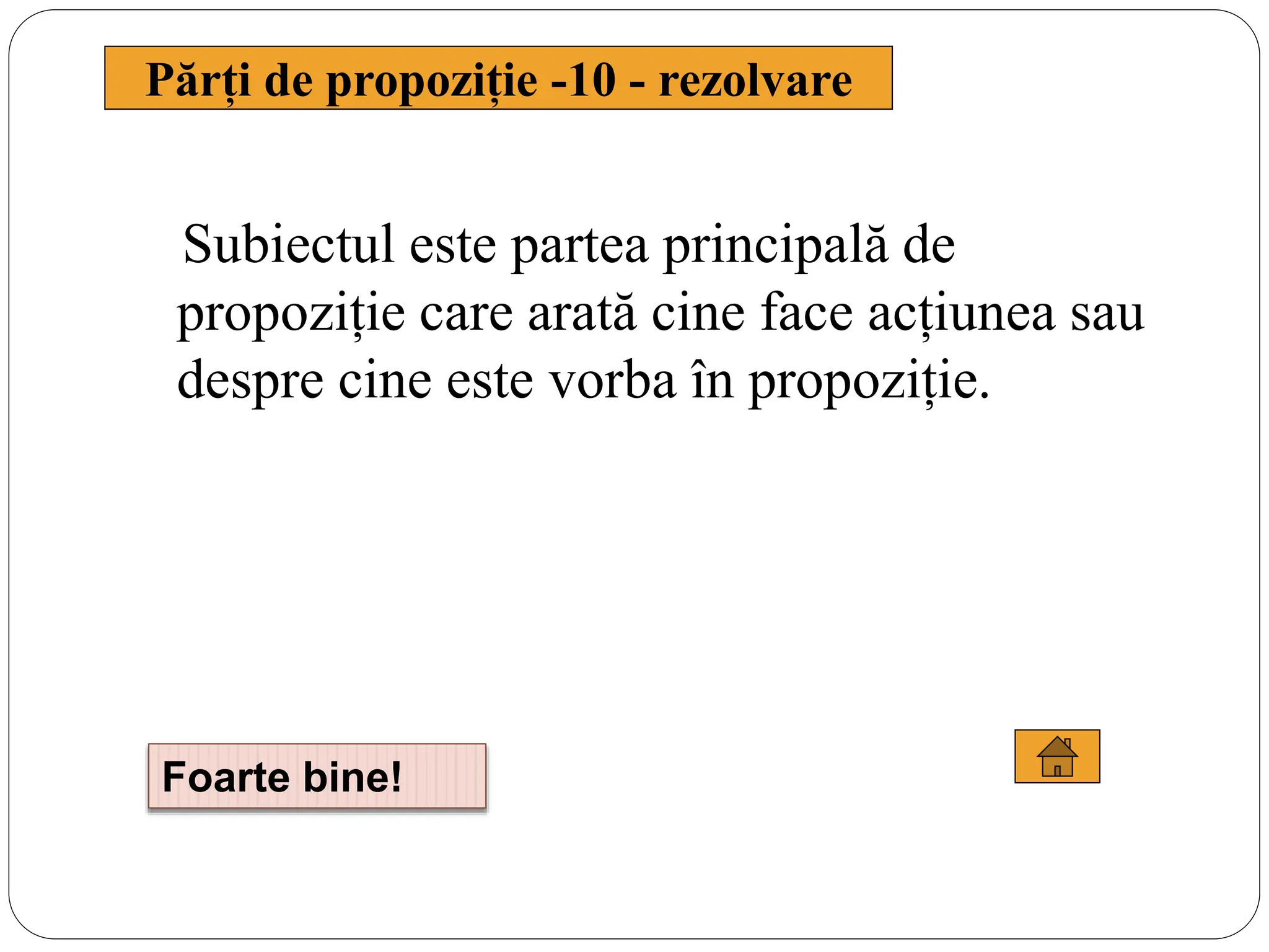Subiectul este partea principală de
propoziție care arată cine face acțiunea sau
despre cine este vorba în propoziție.
Părți de propoziție -10 - rezolvare
Foarte bine!
 