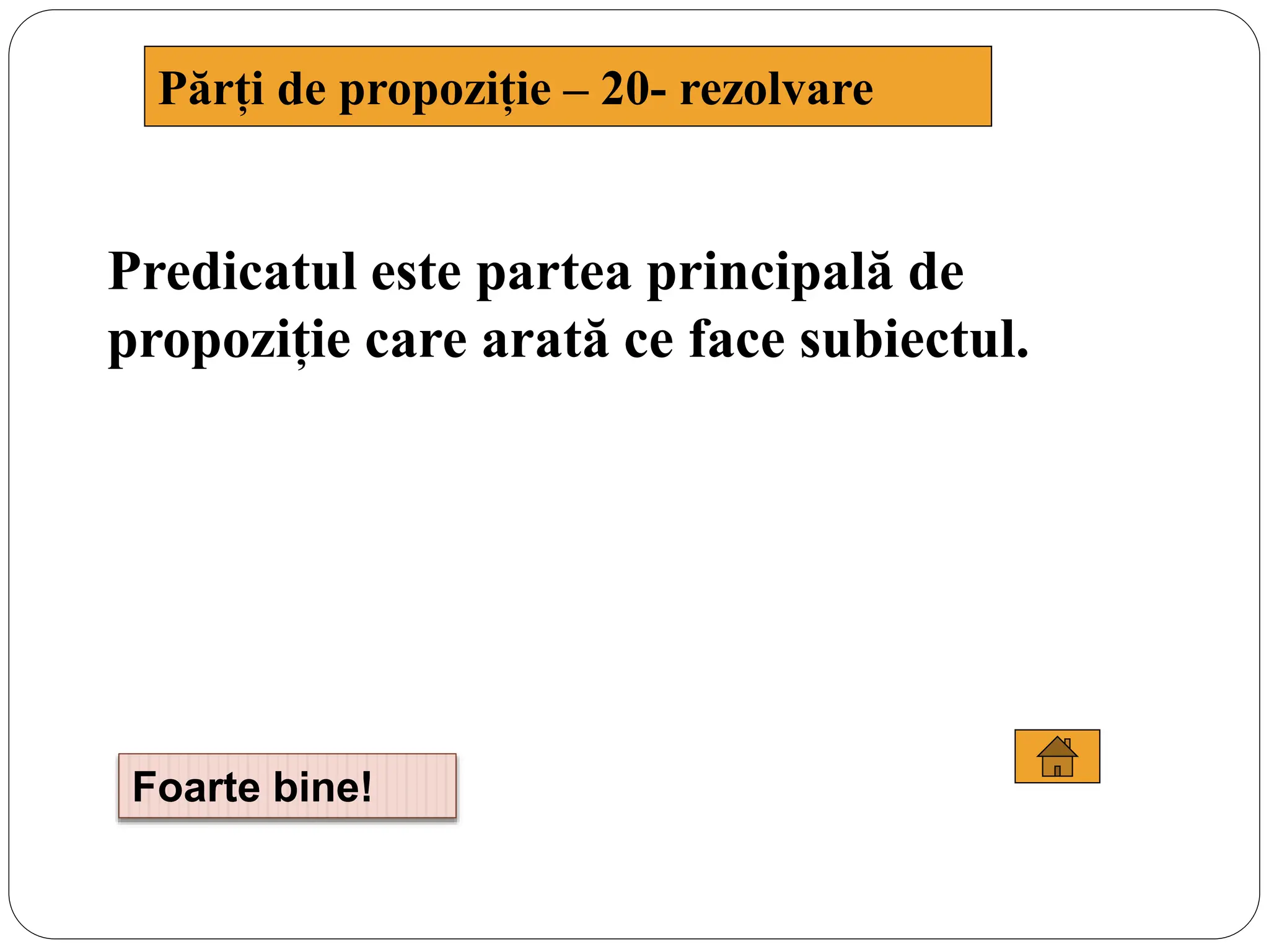 Predicatul este partea principală de
propoziție care arată ce face subiectul.
Părți de propoziție – 20- rezolvare
Foarte bine!
 