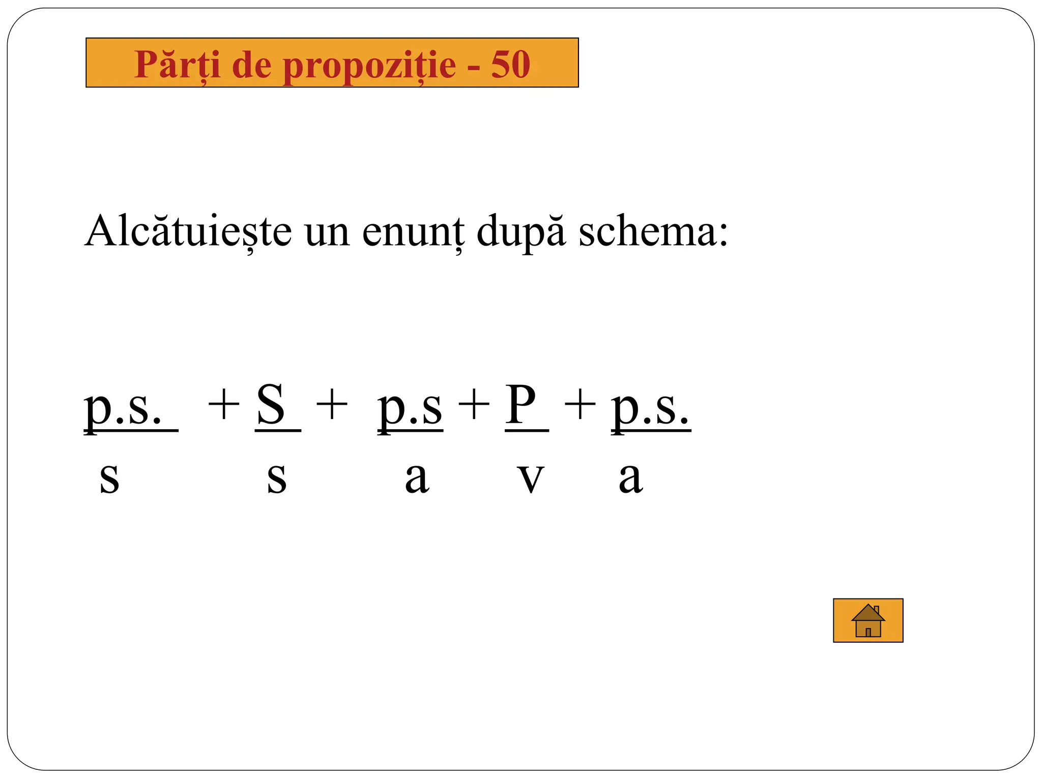 Părți de propoziție - 50
Alcătuiește un enunț după schema:
p.s. + S + p.s + P + p.s.
s s a v a
 
