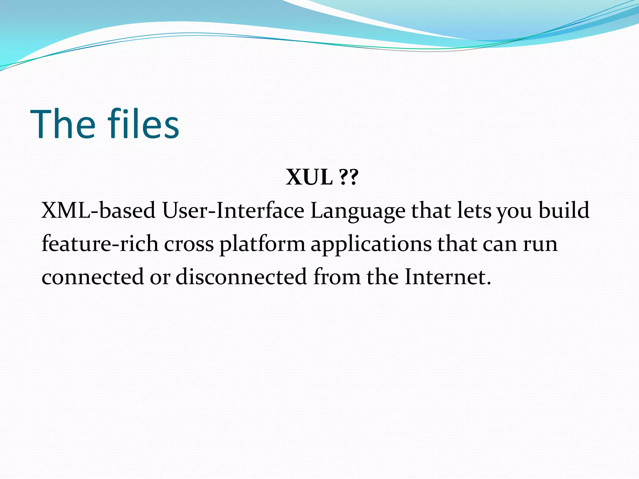 The files
                          XUL ??
XML-based User-Interface Language that lets you build
feature-rich cross platform applications that can run
connected or disconnected from the Internet.
 