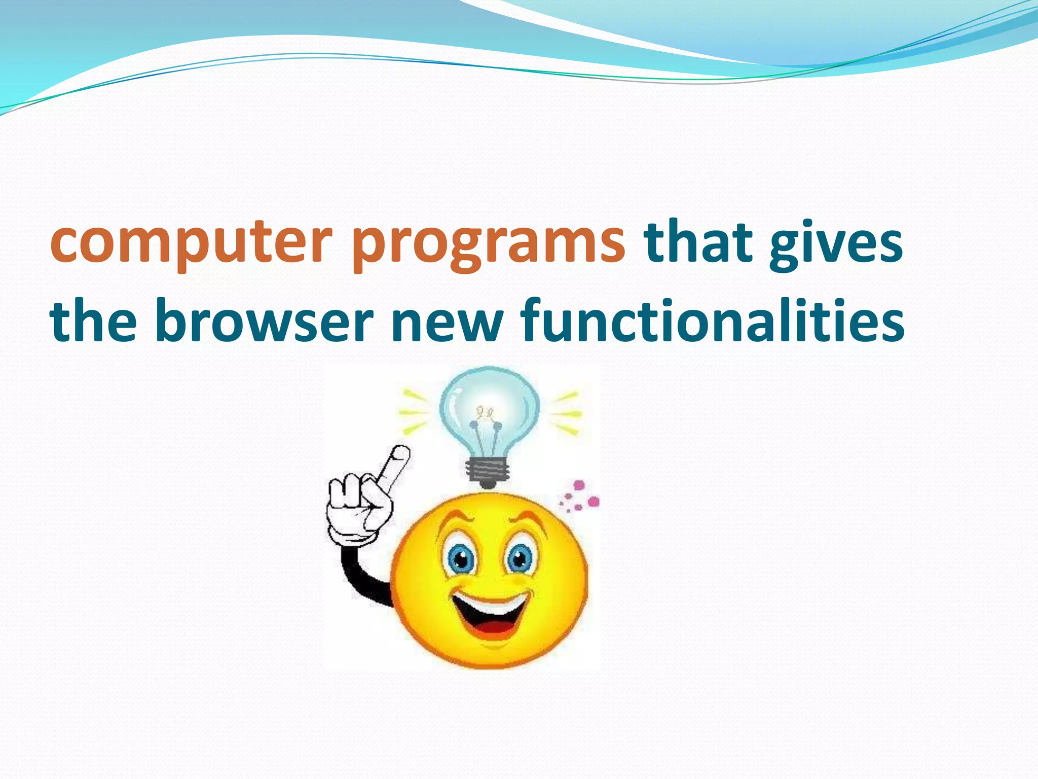computer programs that gives
the browser new functionalities
 