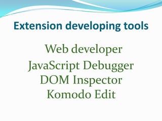 Extension developing tools
     Web developer
  JavaScript Debugger
    DOM Inspector
      Komodo Edit
 