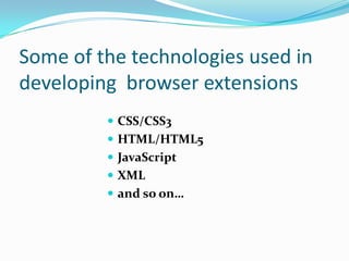 Some of the technologies used in
developing browser extensions
          CSS/CSS3
          HTML/HTML5
          JavaScript
          XML
          and so on…
 