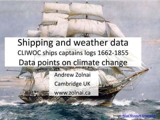 Andrew Zolnai
Cambridge UK
www.zolnai.ca
Shipping and weather data
CLIWOC ships captains logs 1662-1855
Data points for climate research
Image: Royal Museum Greenwich
 