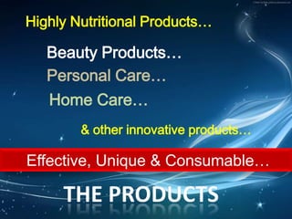 Highly Nutritional Products…Beauty Products…Personal Care…Home Care…& other innovative products… Effective, Unique & Consumable…THE PRODUCTS