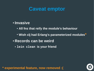 Caveat emptor
● Invasive
● All fns that reify the module's behaviour
●
Wish clj had Erlang's parameterized modules*
● Records can be weird
● lein clean is your friend
* experimental feature, now removed :(
 