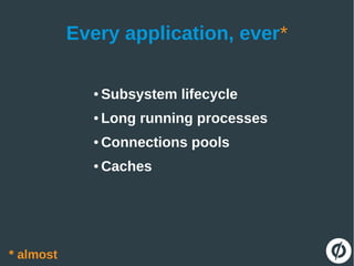 Every application, ever*
● Subsystem lifecycle
● Long running processes
● Connections pools
● Caches
* almost
 