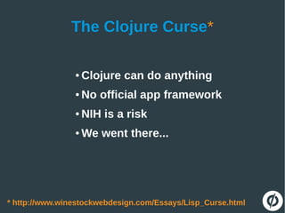 The Clojure Curse*
* http://www.winestockwebdesign.com/Essays/Lisp_Curse.html
● Clojure can do anything
● No official app framework
● NIH is a risk
● We went there...
 