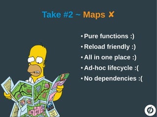 Take #2 ~ Maps ✘
● Pure functions :)
● Reload friendly :)
● All in one place :)
● Ad-hoc lifecycle :(
● No dependencies :(
 