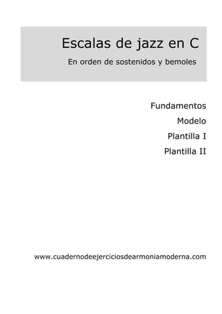 Escalas de jazz en C
En orden de sostenidos y bemoles
Fundamentos
Modelo
Plantilla I
Plantilla II
www.cuadernodeejerciciosdearmoniamoderna.com
 